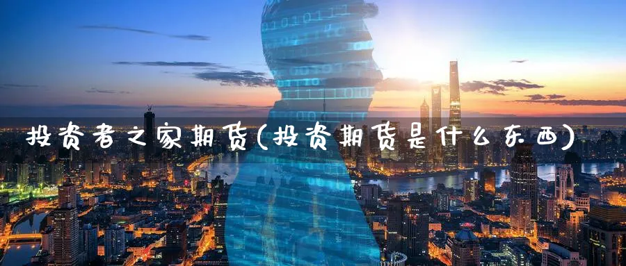 投资者之家期货(投资期货是什么东西)_期货平台_第1张_南严期货 投资者之家期货(投资期货是什么东西)_https://www.nyyysy.com_期货平台_第1张