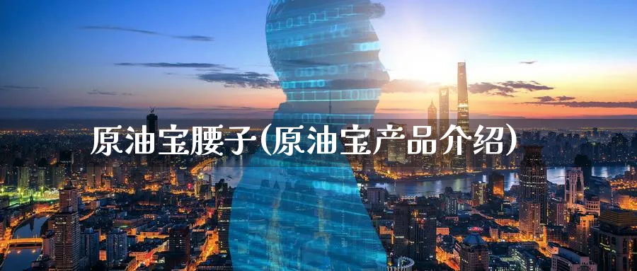 原油宝腰子(原油宝产品介绍)_https://www.nyyysy.com_期货喊单_第1张