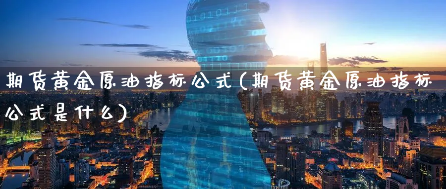 期货黄金原油指标公式(期货黄金原油指标公式是什么)_https://www.nyyysy.com_期货行情_第1张