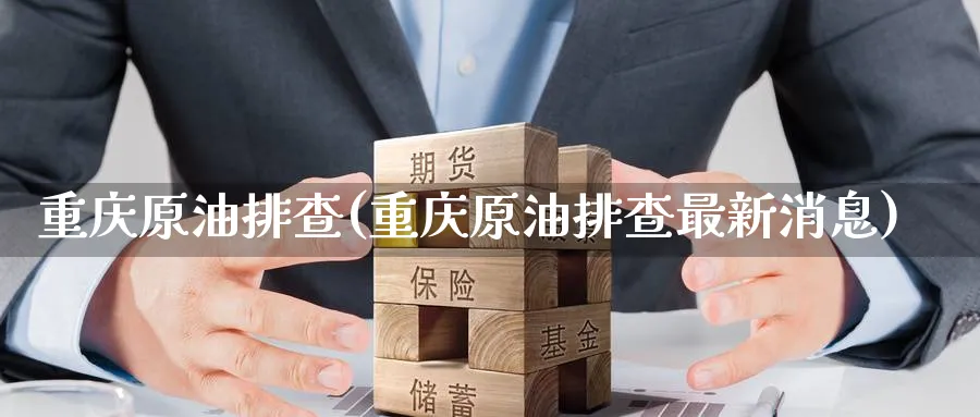重庆原油排查(重庆原油排查最新消息)_https://www.nyyysy.com_期货市场_第1张