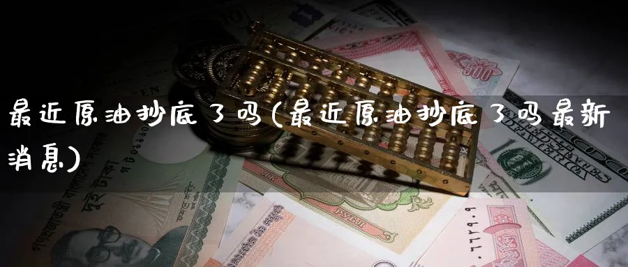 最近原油抄底了吗(最近原油抄底了吗最新消息)_https://www.nyyysy.com_期货行情_第1张