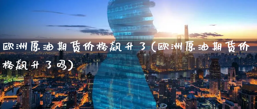 欧洲原油期货价格飙升了(欧洲原油期货价格飙升了吗)_https://www.nyyysy.com_期货喊单_第1张