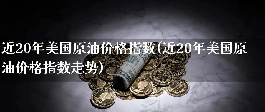 近20年美国原油价格指数(近20年美国原油价格指数走势)_https://www.nyyysy.com_期货分析_第1张