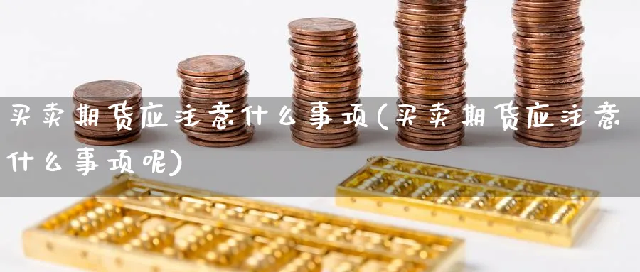 买卖期货应注意什么事项(买卖期货应注意什么事项呢)_期货分析_第1张_南严期货 买卖期货应注意什么事项(买卖期货应注意什么事项呢)_https://www.nyyysy.com_期货分析_第1张