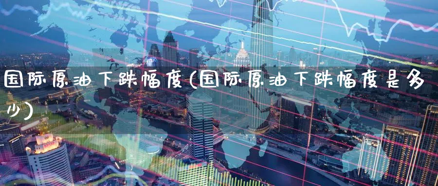国际原油下跌幅度(国际原油下跌幅度是多少)_https://www.nyyysy.com_期货喊单_第1张