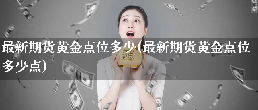 最新期货黄金点位多少(最新期货黄金点位多少点)_https://www.nyyysy.com_期货直播_第1张