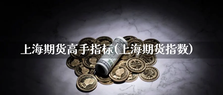 上海期货高手指标(上海期货指数)_https://www.nyyysy.com_期货喊单_第1张