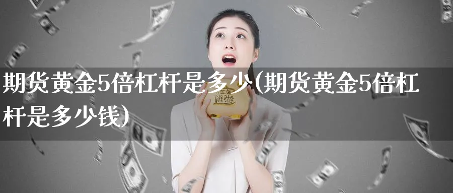 期货黄金5倍杠杆是多少(期货黄金5倍杠杆是多少钱)_https://www.nyyysy.com_期货市场_第1张