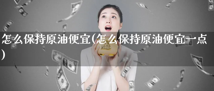 怎么保持原油便宜(怎么保持原油便宜一点)_https://www.nyyysy.com_期货分析_第1张