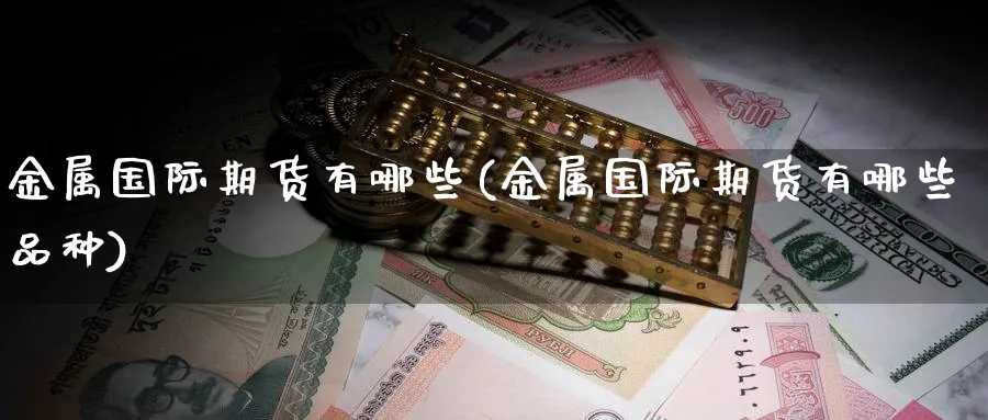 金属国际期货有哪些(金属国际期货有哪些品种)_期货行情_第1张_南严期货 金属国际期货有哪些(金属国际期货有哪些品种)_https://www.nyyysy.com_期货行情_第1张