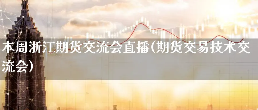 本周浙江期货交流会直播(期货交易技术交流会)_https://www.nyyysy.com_期货平台_第1张