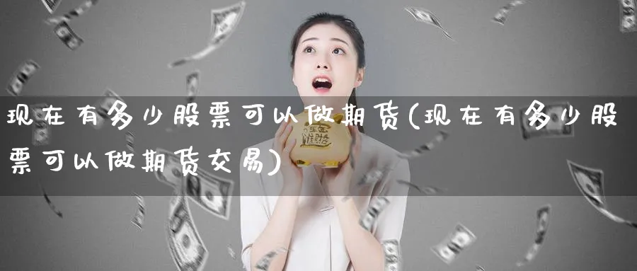 现在有多少股票可以做期货(现在有多少股票可以做期货交易)_期货行情_第1张_南严期货 现在有多少股票可以做期货(现在有多少股票可以做期货交易)_https://www.nyyysy.com_期货行情_第1张