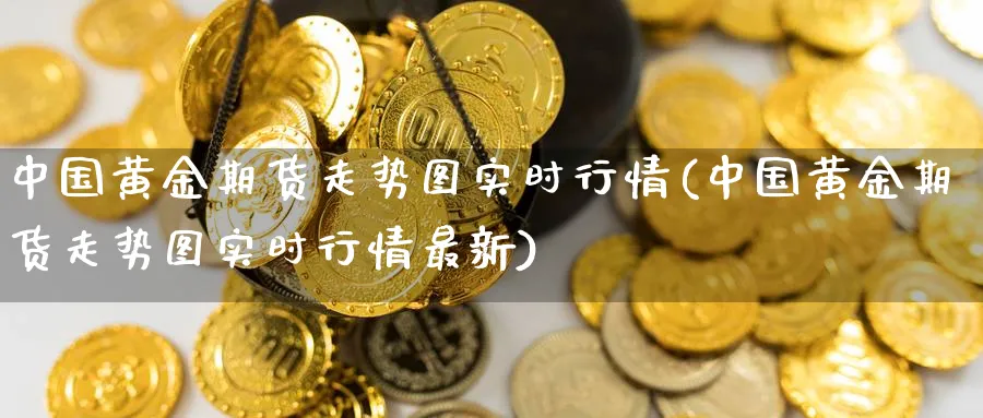 中国黄金期货走势图实时行情(中国黄金期货走势图实时行情最新)_https://www.nyyysy.com_期货喊单_第1张