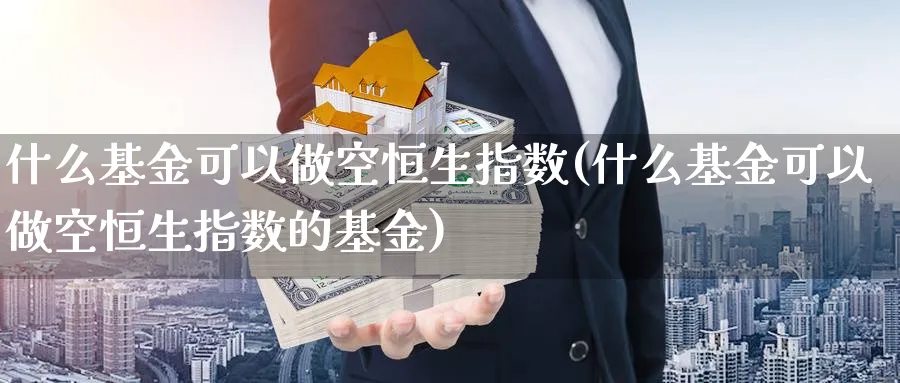 什么基金可以做空恒生指数(什么基金可以做空恒生指数的基金)_https://www.nyyysy.com_期货分析_第1张