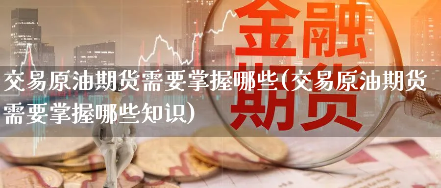 交易原油期货需要掌握哪些(交易原油期货需要掌握哪些知识)_https://www.nyyysy.com_期货喊单_第1张