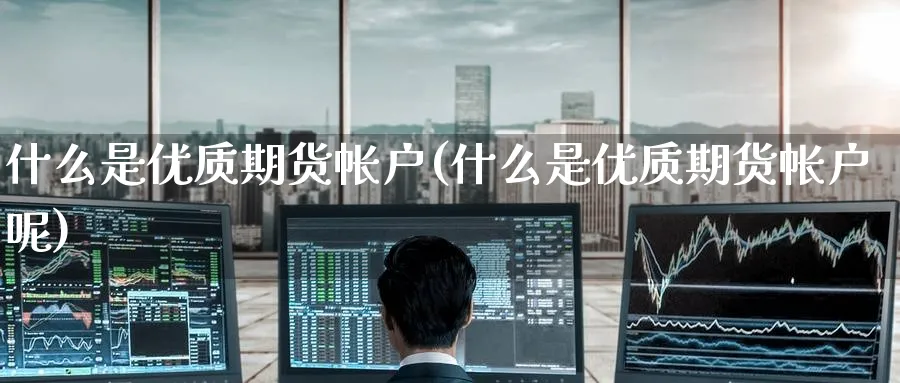 什么是优质期货帐户(什么是优质期货帐户呢)_期货直播_第1张_南严期货 什么是优质期货帐户(什么是优质期货帐户呢)_https://www.nyyysy.com_期货直播_第1张