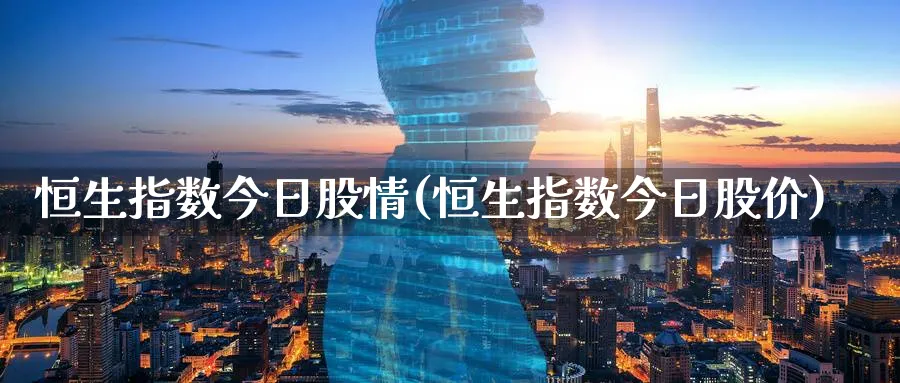 恒生指数今日股情(恒生指数今日股价)_https://www.nyyysy.com_期货平台_第1张