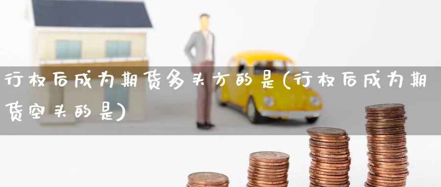 行权后成为期货多头方的是(行权后成为期货空头的是)_https://www.nyyysy.com_期货喊单_第1张