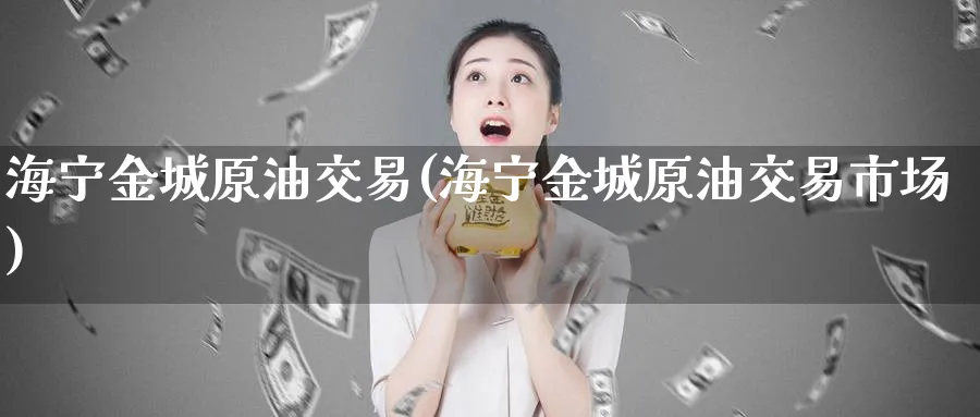 海宁金城原油交易(海宁金城原油交易市场)_https://www.nyyysy.com_期货直播_第1张