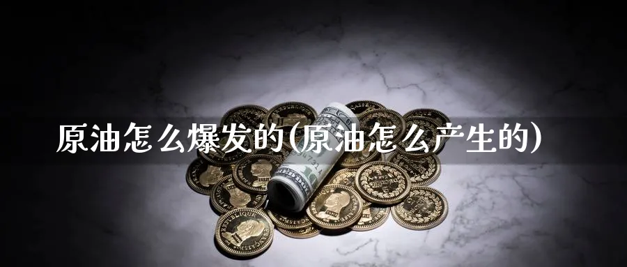 原油怎么爆发的(原油怎么产生的)_https://www.nyyysy.com_期货直播_第1张