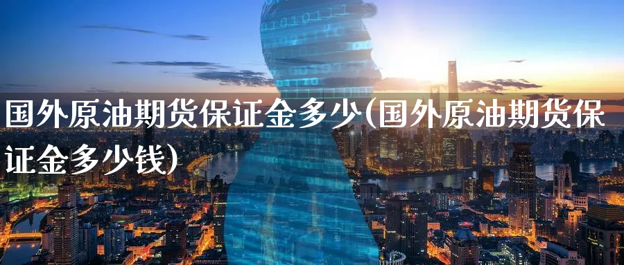 国外原油期货保证金多少(国外原油期货保证金多少钱)_https://www.nyyysy.com_期货分析_第1张