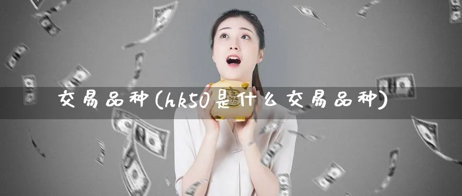 交易品种(hk50是什么交易品种)_https://www.nyyysy.com_期货行情_第1张