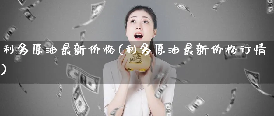 利多原油最新价格(利多原油最新价格行情)_期货行情_第1张_南严期货 利多原油最新价格(利多原油最新价格行情)_https://www.nyyysy.com_期货行情_第1张