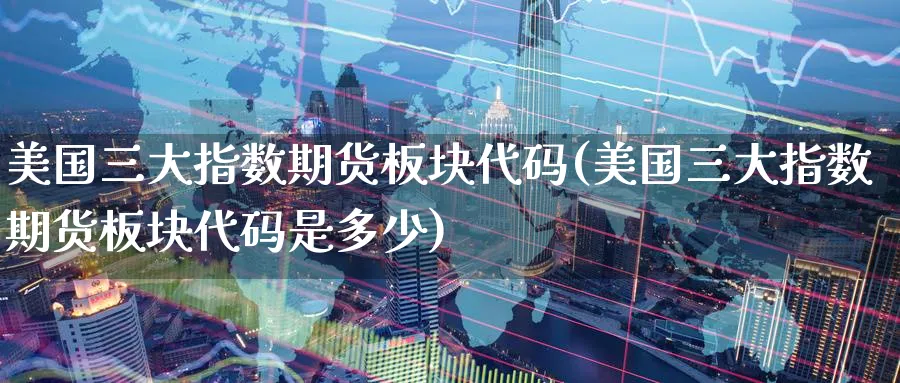 美国三大指数期货板块代码(美国三大指数期货板块代码是多少)_https://www.nyyysy.com_期货喊单_第1张