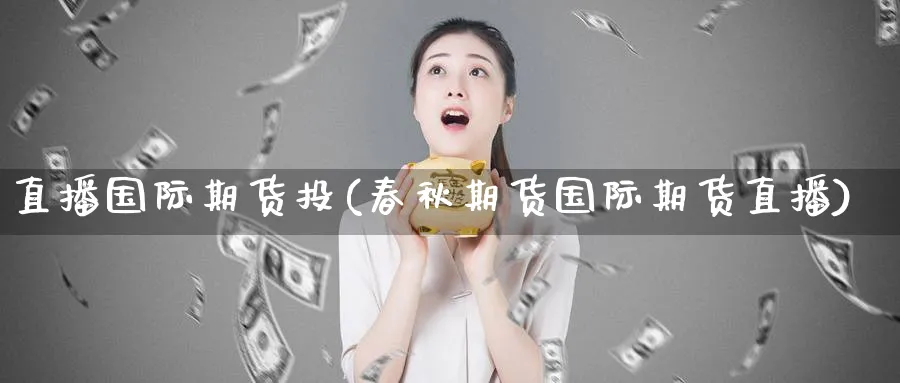 直播国际期货投(春秋期货国际期货直播)_期货分析_第1张_南严期货 直播国际期货投(春秋期货国际期货直播)_https://www.nyyysy.com_期货分析_第1张