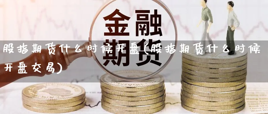 股指期货什么时候开盘(股指期货什么时候开盘交易)_https://www.nyyysy.com_期货直播_第1张