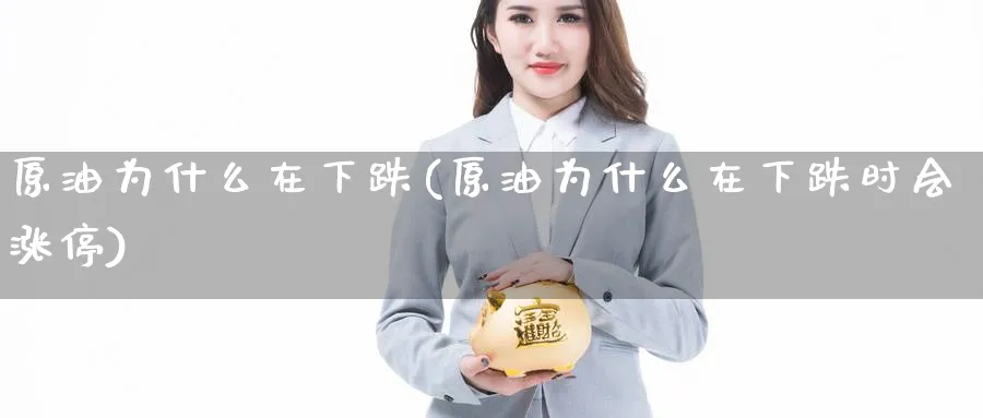 原油为什么在下跌(原油为什么在下跌时会涨停)_https://www.nyyysy.com_期货分析_第1张