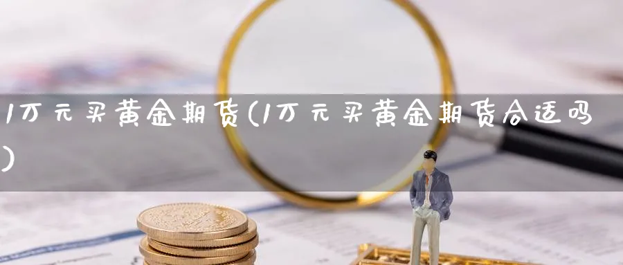 1万元买黄金期货(1万元买黄金期货合适吗)_https://www.nyyysy.com_期货行情_第1张