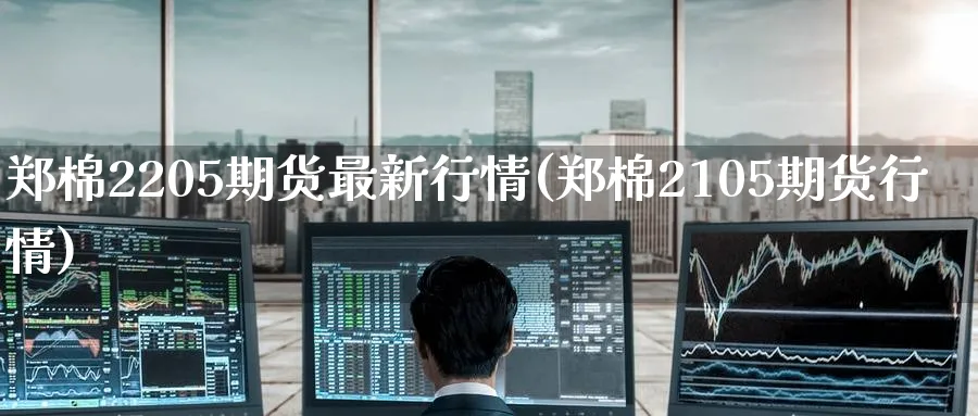 郑棉2205期货最新行情(郑棉2105期货行情)_https://www.nyyysy.com_期货直播_第1张