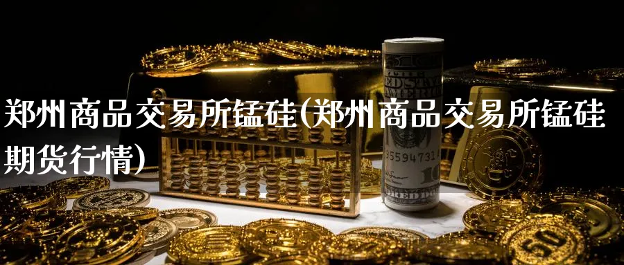 郑州商品交易所锰硅(郑州商品交易所锰硅期货行情)_https://www.nyyysy.com_期货平台_第1张
