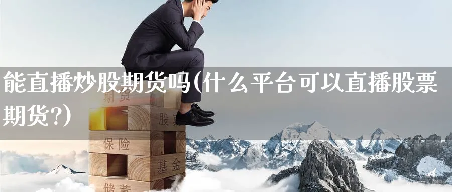 能直播炒股期货吗(什么平台可以直播股票期货?)_期货分析_第1张_南严期货 能直播炒股期货吗(什么平台可以直播股票期货?)_https://www.nyyysy.com_期货分析_第1张