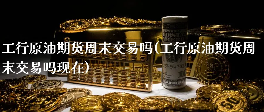 工行原油期货周末交易吗(工行原油期货周末交易吗现在)_https://www.nyyysy.com_期货行情_第1张