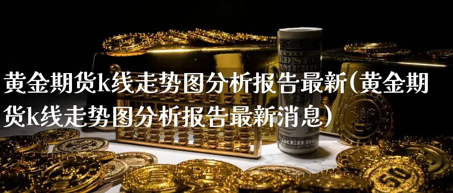 黄金期货k线走势图分析报告最新(黄金期货k线走势图分析报告最新消息)_https://www.nyyysy.com_期货平台_第1张