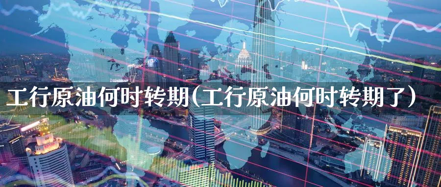 工行原油何时转期(工行原油何时转期了)_https://www.nyyysy.com_期货喊单_第1张
