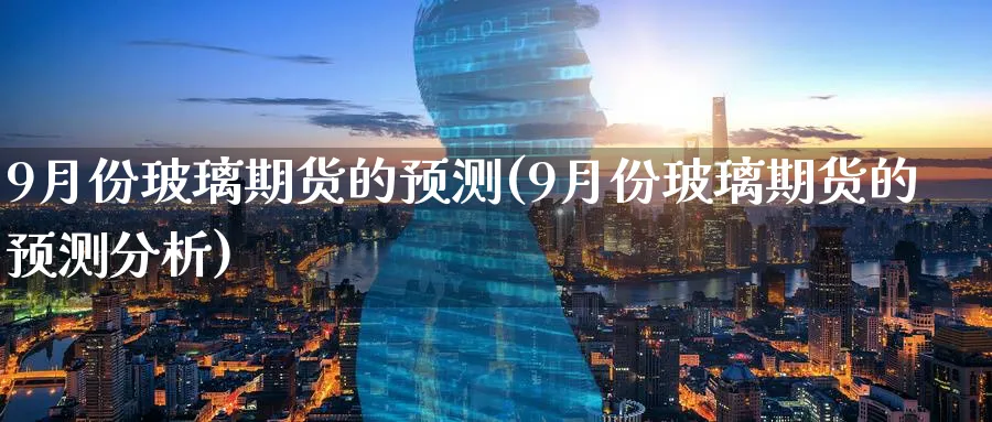 9月份玻璃期货的预测(9月份玻璃期货的预测分析)_https://www.nyyysy.com_期货分析_第1张