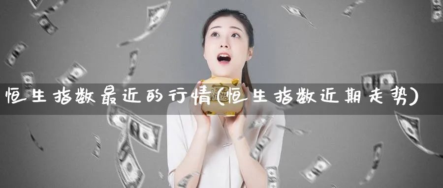 恒生指数最近的行情(恒生指数近期走势)_https://www.nyyysy.com_期货喊单_第1张