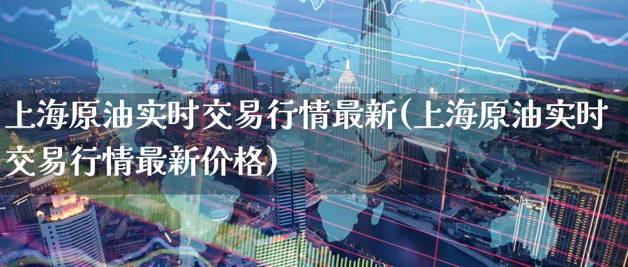 上海原油实时交易行情最新(上海原油实时交易行情最新价格)_https://www.nyyysy.com_期货喊单_第1张