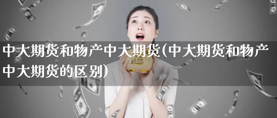中大期货和物产中大期货(中大期货和物产中大期货的区别)_https://www.nyyysy.com_期货市场_第1张
