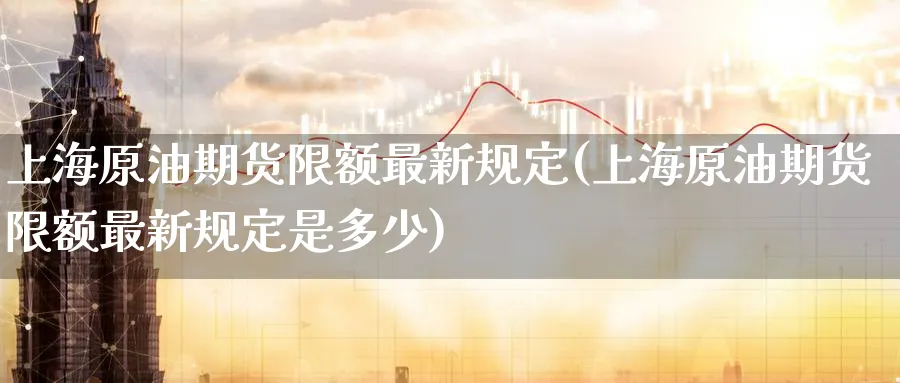 上海原油期货限额最新规定(上海原油期货限额最新规定是多少)_期货直播_第1张_南严期货 上海原油期货限额最新规定(上海原油期货限额最新规定是多少)_https://www.nyyysy.com_期货直播_第1张