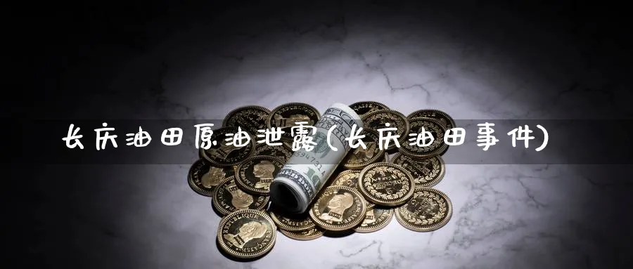长庆油田原油泄露(长庆油田事件)_https://www.nyyysy.com_期货平台_第1张