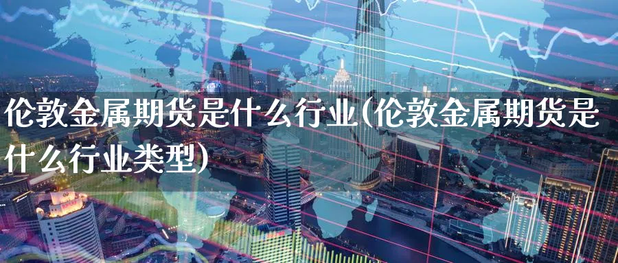 伦敦金属期货是什么行业(伦敦金属期货是什么行业类型)_https://www.nyyysy.com_期货分析_第1张