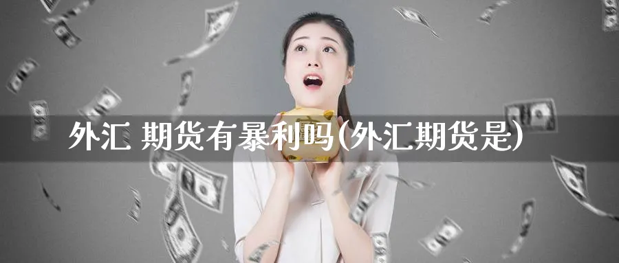 外汇 期货有暴利吗(外汇期货是)_https://www.nyyysy.com_期货行情_第1张