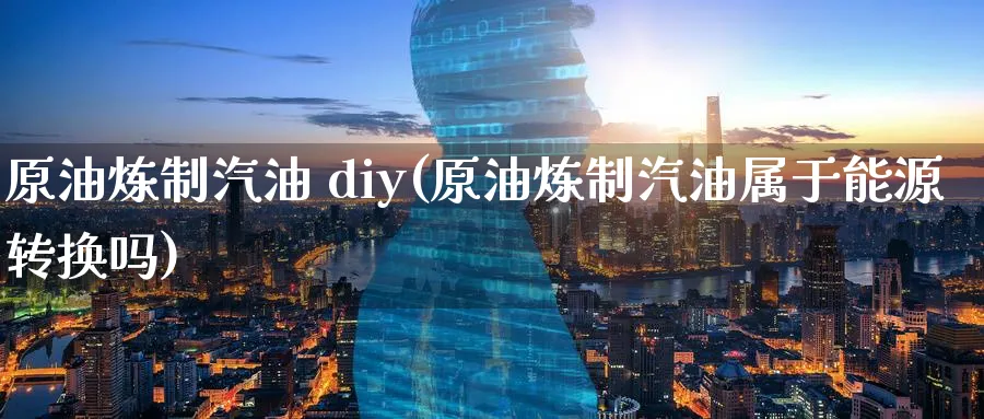 原油炼制汽油 diy(原油炼制汽油属于能源转换吗)_https://www.nyyysy.com_期货平台_第1张