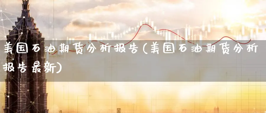 美国石油期货分析报告(美国石油期货分析报告最新)_https://www.nyyysy.com_期货平台_第1张