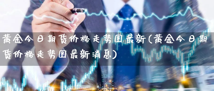 黄金今日期货价格走势图最新(黄金今日期货价格走势图最新消息)_https://www.nyyysy.com_期货喊单_第1张