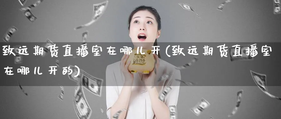 致远期货直播室在哪儿开(致远期货直播室在哪儿开的)_https://www.nyyysy.com_期货分析_第1张